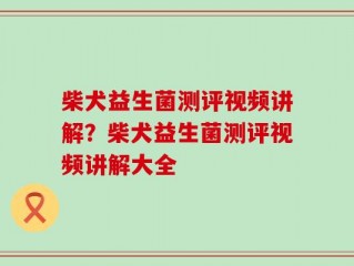 柴犬益生菌测评视频讲解？柴犬益生菌测评视频讲解大全