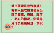 益生菌紊乱导致腹痛？有的人在吃益生菌后出现了腹痛、腹胀、腹泻、恶心的情况，你觉得用什么能缓解这一情况？