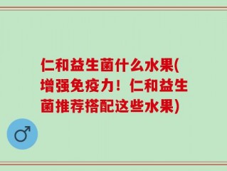 仁和益生菌什么水果(增强免疫力！仁和益生菌推荐搭配这些水果)