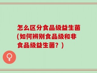 怎么区分食品级益生菌(如何辨别食品级和非食品级益生菌？)