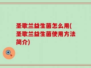 圣歌兰益生菌怎么用(圣歌兰益生菌使用方法简介)