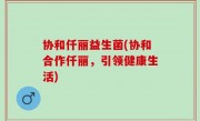 协和仟丽益生菌(协和合作仟丽，引领健康生活)