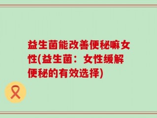 益生菌能改善便秘嘛女性(益生菌：女性缓解便秘的有效选择)