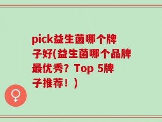 pick益生菌哪个牌子好(益生菌哪个品牌最优秀？Top 5牌子推荐！)