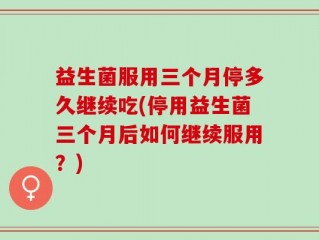 益生菌服用三个月停多久继续吃(停用益生菌三个月后如何继续服用？)