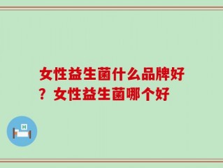 女性益生菌什么品牌好？女性益生菌哪个好