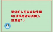 溃疡的人可以吃益生菌吗(溃疡患者可否摄入益生菌？)
