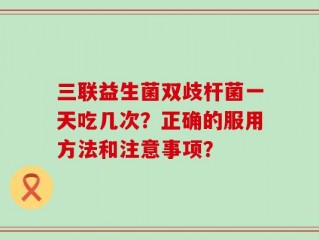 三联益生菌双歧杆菌一天吃几次？正确的服用方法和注意事项？
