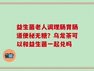 益生菌老人调理肠胃肠道便秘无糖？乌龙茶可以和益生菌一起兑吗