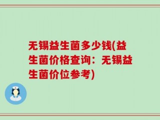 无锡益生菌多少钱(益生菌价格查询：无锡益生菌价位参考)