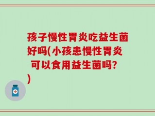 孩子慢性胃炎吃益生菌好吗(小孩患慢性胃炎 可以食用益生菌吗？)