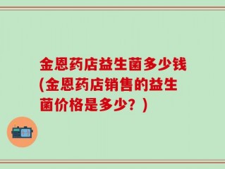 金恩药店益生菌多少钱(金恩药店销售的益生菌价格是多少？)