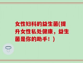 女性妇科的益生菌(提升女性私处健康，益生菌是你的助手！)