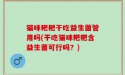 猫咪粑粑干吃益生菌管用吗(干吃猫咪粑粑含益生菌可行吗？)
