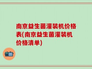 南京益生菌灌装机价格表(南京益生菌灌装机价格清单)