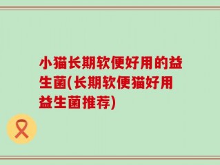 小猫长期软便好用的益生菌(长期软便猫好用益生菌推荐)
