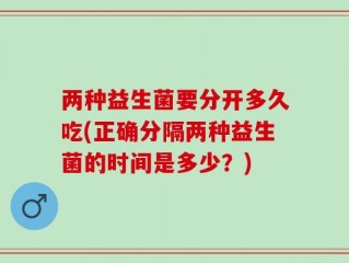 两种益生菌要分开多久吃(正确分隔两种益生菌的时间是多少？)