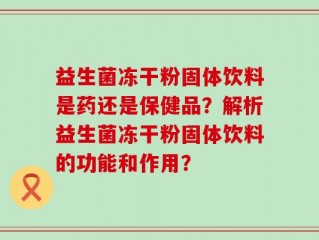 益生菌冻干粉固体饮料是药还是保健品？解析益生菌冻干粉固体饮料的功能和作用？