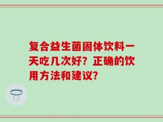 复合益生菌固体饮料一天吃几次好？正确的饮用方法和建议？