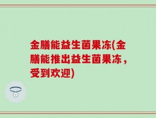 金膳能益生菌果冻(金膳能推出益生菌果冻，受到欢迎)