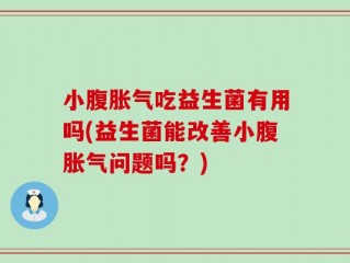 小腹胀气吃益生菌有用吗(益生菌能改善小腹胀气问题吗？)