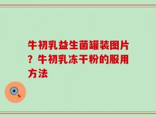 牛初乳益生菌罐装图片？牛初乳冻干粉的服用方法