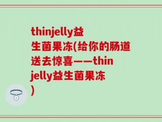 thinjelly益生菌果冻(给你的肠道送去惊喜——thinjelly益生菌果冻)