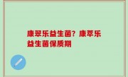 康翠乐益生菌？康萃乐益生菌保质期