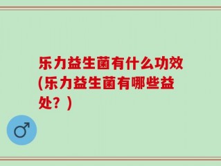 乐力益生菌有什么功效(乐力益生菌有哪些益处？)