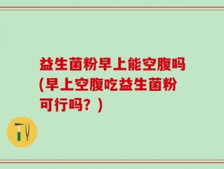 益生菌粉早上能空腹吗(早上空腹吃益生菌粉可行吗？)