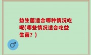 益生菌适合哪种情况吃呢(哪些情况适合吃益生菌？)
