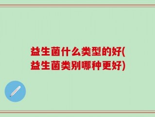 益生菌什么类型的好(益生菌类别哪种更好)