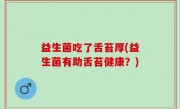 益生菌吃了舌苔厚(益生菌有助舌苔健康？)