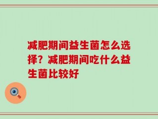 减肥期间益生菌怎么选择？减肥期间吃什么益生菌比较好