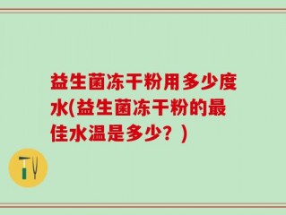 益生菌冻干粉用多少度水(益生菌冻干粉的最佳水温是多少？)