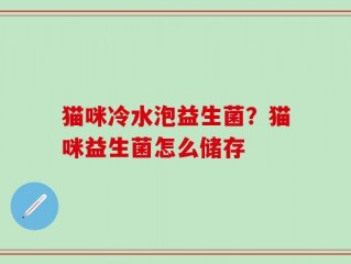 猫咪冷水泡益生菌？猫咪益生菌怎么储存