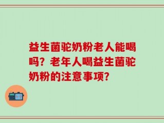 益生菌驼奶粉老人能喝吗？老年人喝益生菌驼奶粉的注意事项？