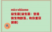 microbiome益生菌(益生菌：塑造微生物群落，助你重获健康)