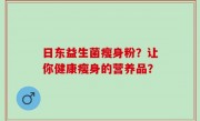日东益生菌瘦身粉？让你健康瘦身的营养品？