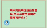 喝中药能喝优益益生菌吗(中药与益生菌同时服用可行吗？)