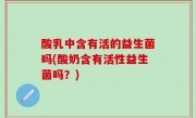 酸乳中含有活的益生菌吗(酸奶含有活性益生菌吗？)