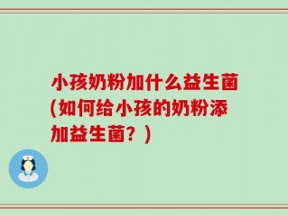 小孩奶粉加什么益生菌(如何给小孩的奶粉添加益生菌？)