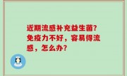 近期流感补充益生菌？免疫力不好，容易得流感，怎么办？