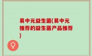 易中元益生菌(易中元推荐的益生菌产品推荐)