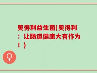 奥得利益生菌(奥得利：让肠道健康大有作为！)