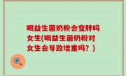 喝益生菌奶粉会变胖吗女生(喝益生菌奶粉对女生会导致增重吗？)