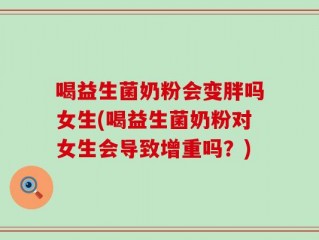 喝益生菌奶粉会变胖吗女生(喝益生菌奶粉对女生会导致增重吗？)