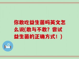 你敢吃益生菌吗英文怎么说(敢与不敢？尝试益生菌的正确方式！)