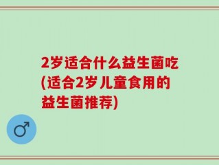 2岁适合什么益生菌吃(适合2岁儿童食用的益生菌推荐)