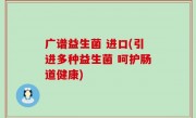 广谱益生菌 进口(引进多种益生菌 呵护肠道健康)